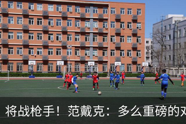 将战枪手！范戴克：多么重磅的对决，要战胜他们必须拿出最佳状态