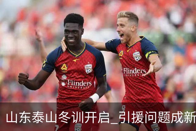 山东泰山冬训开启 引援问题成新赛季备战核心困难