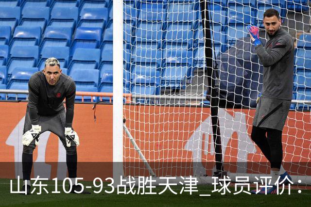 山东105-93战胜天津 球员评价：4人优秀，3人及格，3人低迷