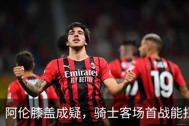 阿伦膝盖成疑，骑士客场首战能扛住恩比德吗？
