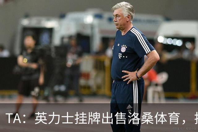 TA：英力士挂牌出售洛桑体育，拉特克利夫正收缩体育投资